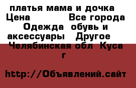 платья мама и дочка › Цена ­ 2 000 - Все города Одежда, обувь и аксессуары » Другое   . Челябинская обл.,Куса г.